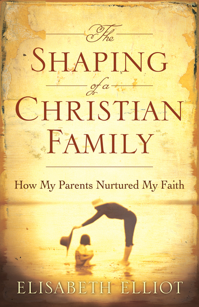 The Shaping of a Christian Family (Elisabeth Elliot Christian Classics): How My Parents Nurtured My Faith